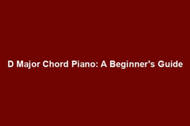 D Major Chord Piano: A Beginner's Guide