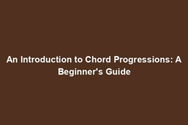 An Introduction to Chord Progressions: A Beginner's Guide