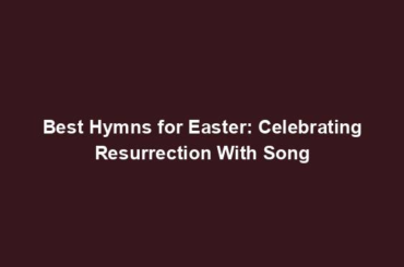 Best Hymns for Easter: Celebrating Resurrection With Song