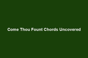 Come Thou Fount Chords Uncovered