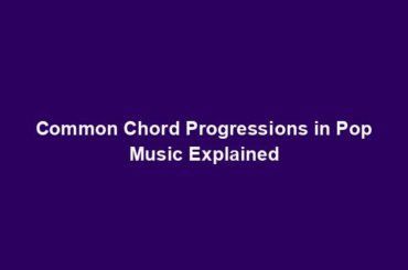 Common Chord Progressions in Pop Music Explained