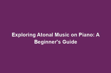 Exploring Atonal Music on Piano: A Beginner's Guide