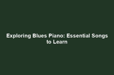 Exploring Blues Piano: Essential Songs to Learn