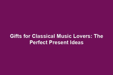Gifts for Classical Music Lovers: The Perfect Present Ideas