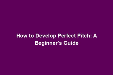 How to Develop Perfect Pitch: A Beginner's Guide