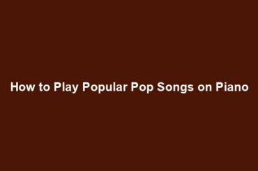 How to Play Popular Pop Songs on Piano