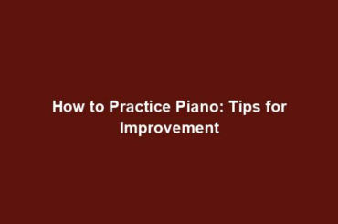 How to Practice Piano: Tips for Improvement