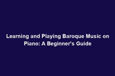 Learning and Playing Baroque Music on Piano: A Beginner's Guide