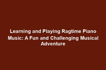 Learning and Playing Ragtime Piano Music: A Fun and Challenging Musical Adventure