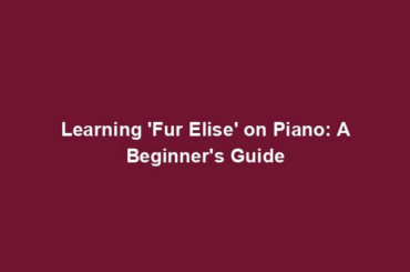 Learning 'Fur Elise' on Piano: A Beginner's Guide