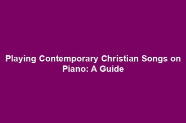 Playing Contemporary Christian Songs on Piano: A Guide