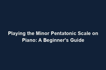 Playing the Minor Pentatonic Scale on Piano: A Beginner's Guide