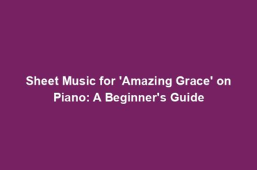 Sheet Music for 'Amazing Grace' on Piano: A Beginner's Guide