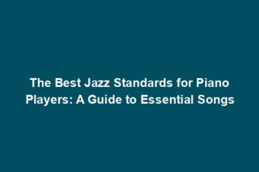 The Best Jazz Standards for Piano Players: A Guide to Essential Songs