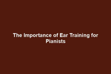 The Importance of Ear Training for Pianists