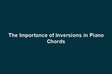 The Importance of Inversions in Piano Chords