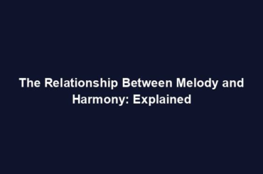 The Relationship Between Melody and Harmony: Explained