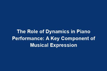 The Role of Dynamics in Piano Performance: A Key Component of Musical Expression