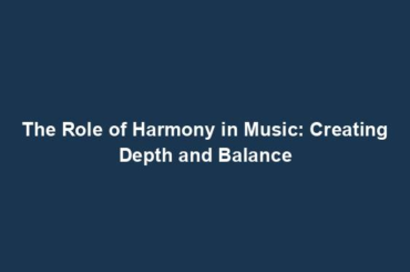 The Role of Harmony in Music: Creating Depth and Balance