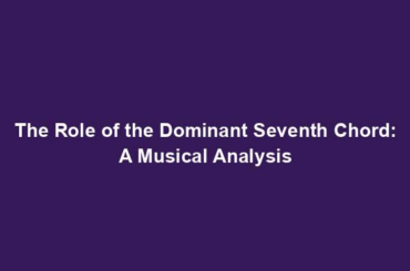 The Role of the Dominant Seventh Chord: A Musical Analysis