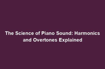 The Science of Piano Sound: Harmonics and Overtones Explained