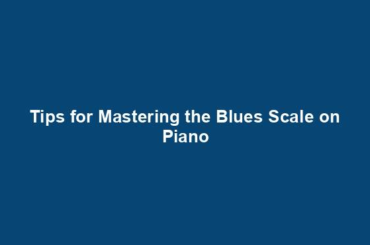 Tips for Mastering the Blues Scale on Piano