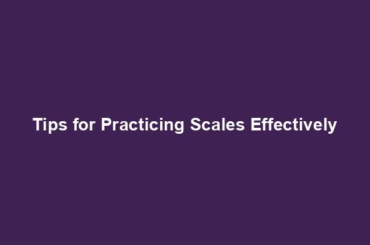 Tips for Practicing Scales Effectively