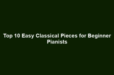 Top 10 Easy Classical Pieces for Beginner Pianists