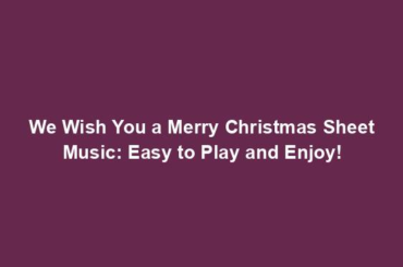 We Wish You a Merry Christmas Sheet Music: Easy to Play and Enjoy!